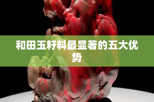 和田玉籽料最顯著的五大優(yōu)勢(shì)