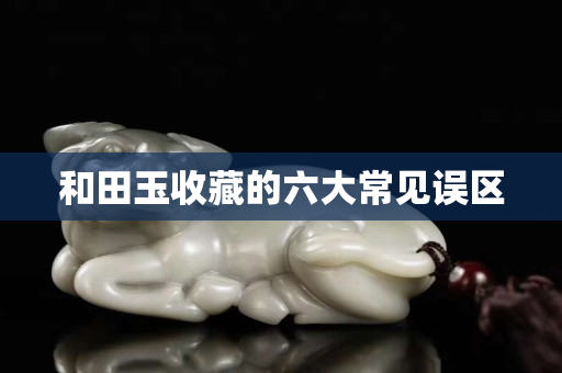 和田玉收藏的六大常見誤區(qū)
