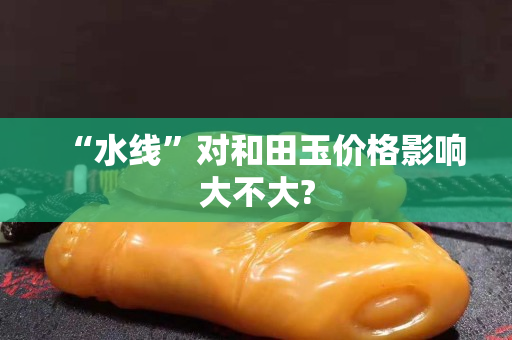 “水線”對和田玉價格影響大不大?
