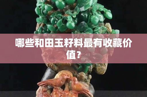 哪些和田玉籽料最有收藏價(jià)值？