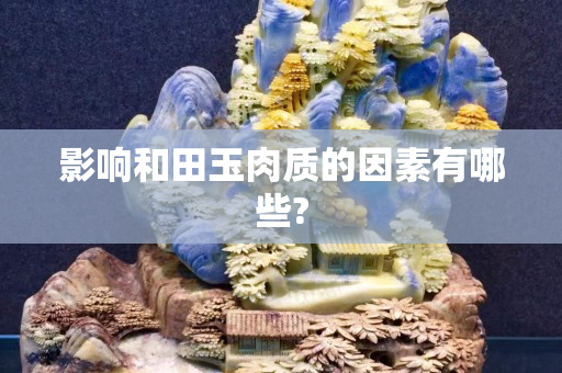 影響和田玉肉質的因素有哪些?