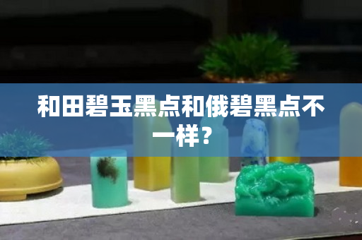 和田碧玉黑點和俄碧黑點不一樣？
