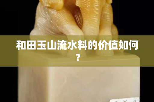 和田玉山流水料的價值如何？