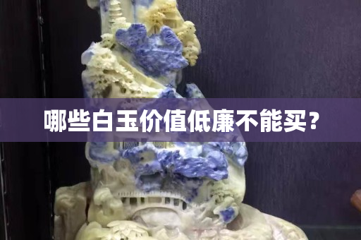 哪些白玉價值低廉不能買？