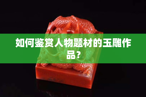 如何鑒賞人物題材的玉雕作品？