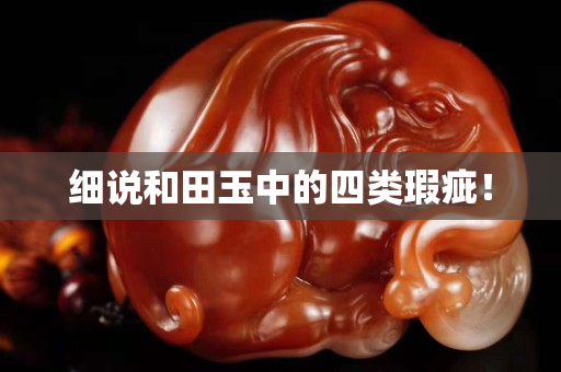 細說和田玉中的四類瑕疵！