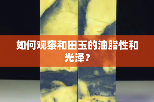 如何觀察和田玉的油脂性和光澤？