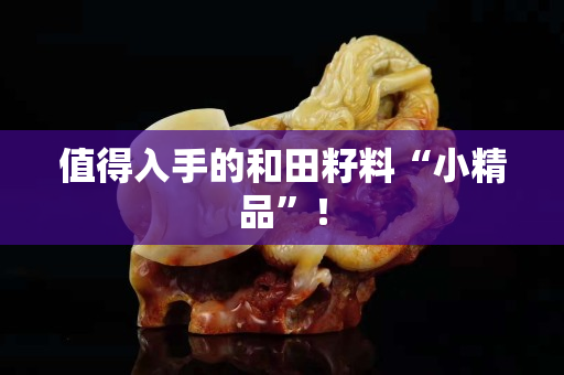 值得入手的和田籽料“小精品”！