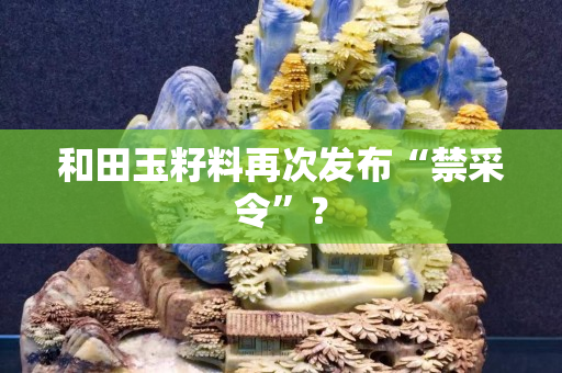 和田玉籽料再次發布“禁采令”？