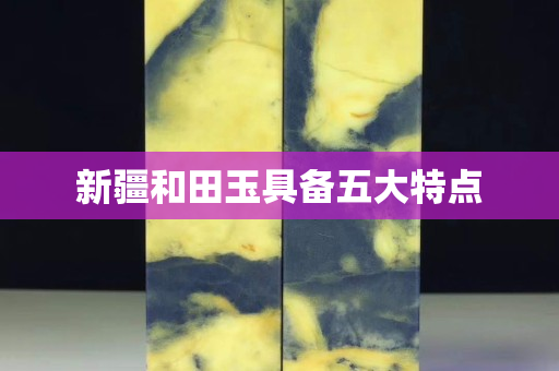 新疆和田玉具備五大特點
