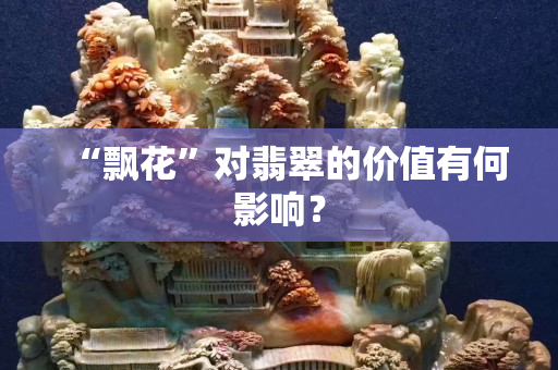 “飄花”對翡翠的價值有何影響？