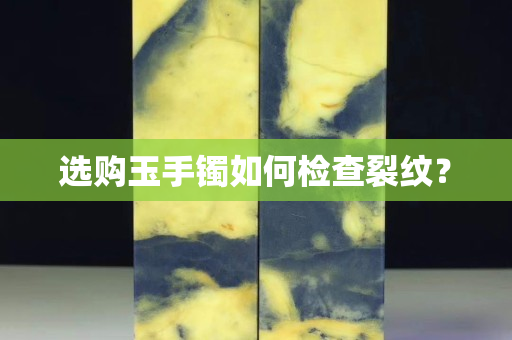 選購玉手鐲如何檢查裂紋？