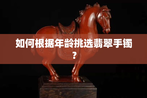 如何根據年齡挑選翡翠手鐲？