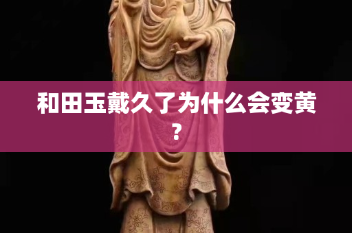 和田玉戴久了為什么會變黃?