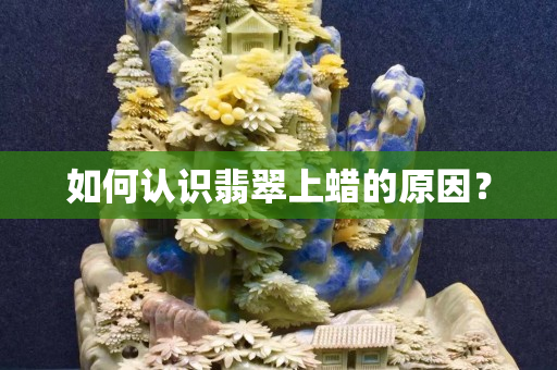 如何認識翡翠上蠟的原因？