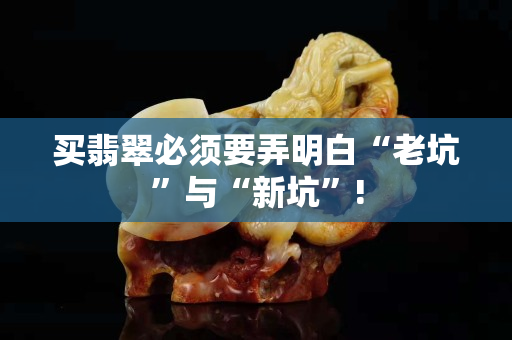 買翡翠必須要弄明白“老坑”與“新坑”!