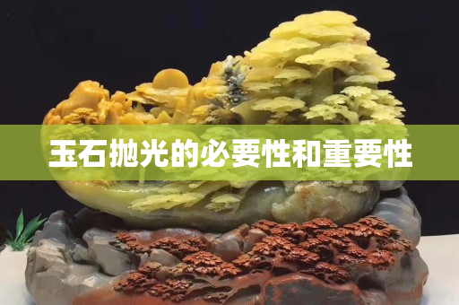 玉石拋光的必要性和重要性