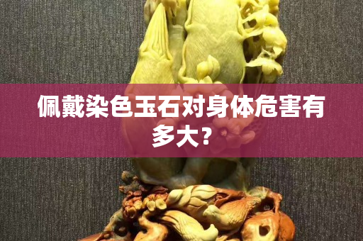 佩戴染色玉石對身體危害有多大？