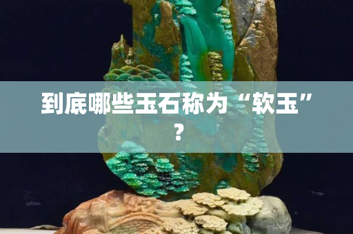 到底哪些玉石稱為“軟玉”？