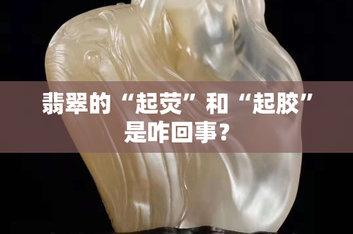 翡翠的“起熒”和“起膠”是咋回事？