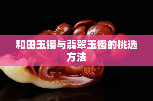 和田玉鐲與翡翠玉鐲的挑選方法