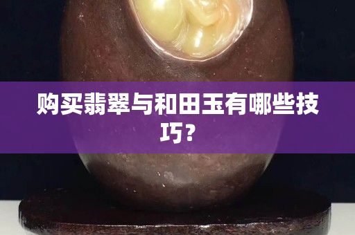 購買翡翠與和田玉有哪些技巧？