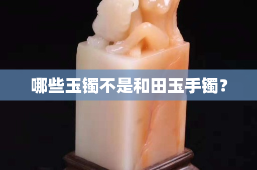 哪些玉鐲不是和田玉手鐲？