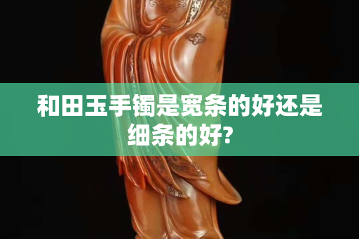 和田玉手鐲是寬條的好還是細條的好?