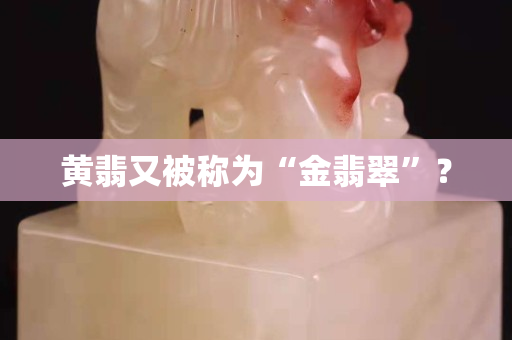 黃翡又被稱為“金翡翠”？