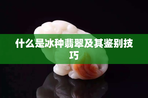什么是冰種翡翠及其鑒別技巧