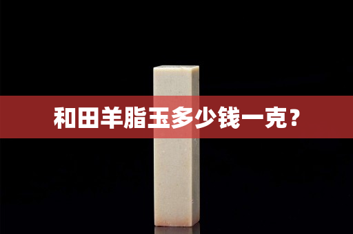 和田羊脂玉多少錢一克？