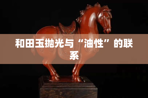和田玉拋光與“油性”的聯系