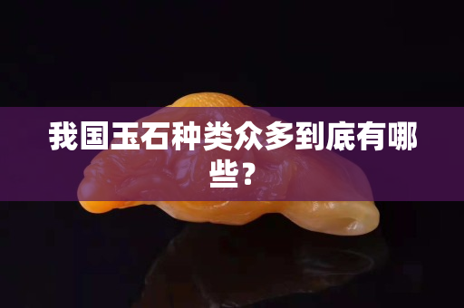 我國玉石種類眾多到底有哪些？