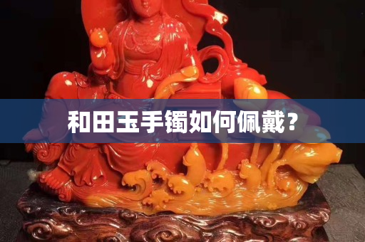 和田玉手鐲如何佩戴？