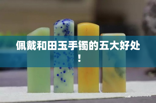 佩戴和田玉手鐲的五大好處！