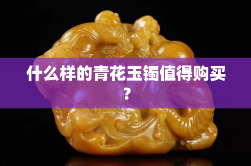 什么樣的青花玉鐲值得購買？
