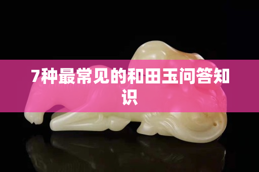 7種最常見(jiàn)的和田玉問(wèn)答知識(shí)