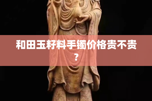 和田玉籽料手鐲價格貴不貴?