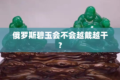 俄羅斯碧玉會不會越戴越干?