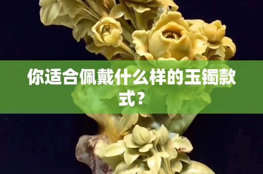 你適合佩戴什么樣的玉鐲款式？