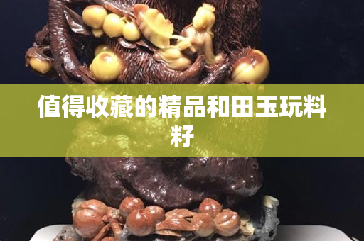 值得收藏的精品和田玉玩料籽