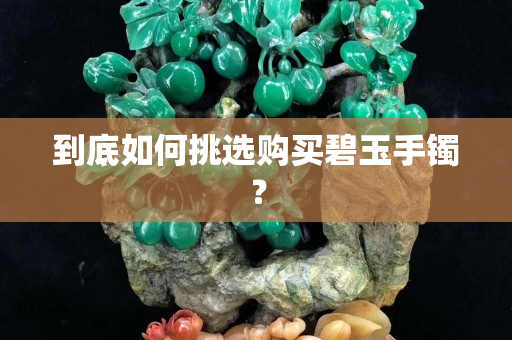到底如何挑選購買碧玉手鐲？