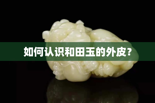 如何認(rèn)識(shí)和田玉的外皮？