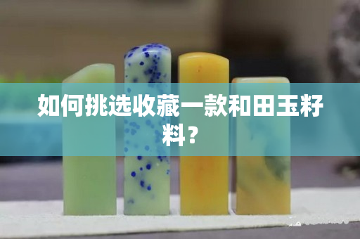 如何挑選收藏一款和田玉籽料？