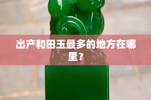 出產和田玉最多的地方在哪里？