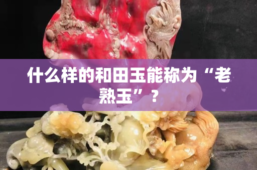 什么樣的和田玉能稱為“老熟玉”？