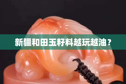 新疆和田玉籽料越玩越油？