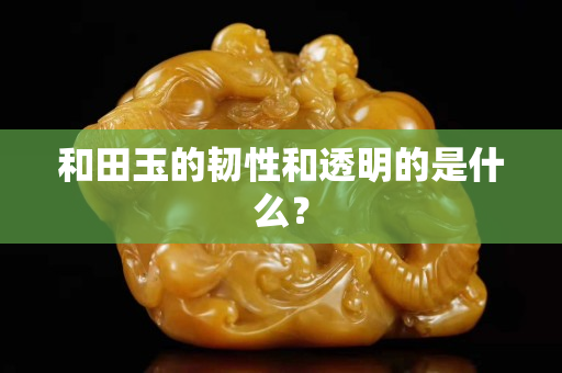 和田玉的韌性和透明的是什么？