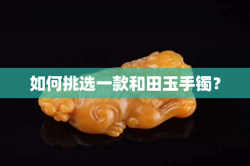 如何挑選一款和田玉手鐲？