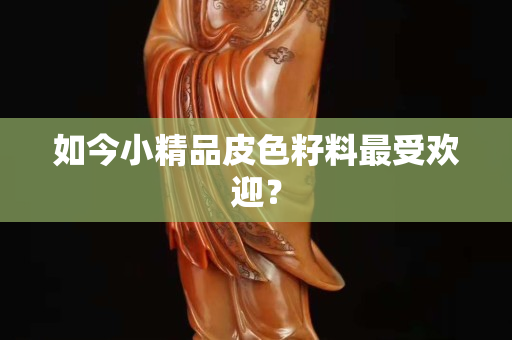 如今小精品皮色籽料最受歡迎？